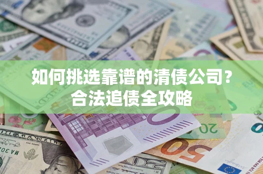 北京如何挑选靠谱的清债公司？合法追债全攻略