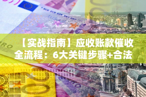 北京【实战指南】应收账款催收全流程：6大关键步骤+合法回款技巧