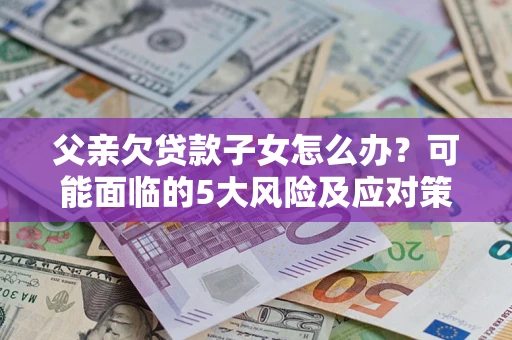 北京父亲欠贷款子女怎么办？可能面临的5大风险及应对策略