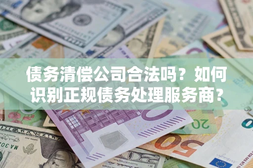 北京债务清偿公司合法吗？如何识别正规债务处理服务商？