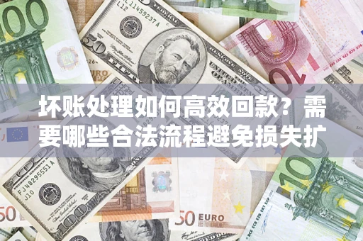 北京坏账处理如何高效回款？需要哪些合法流程避免损失扩大？