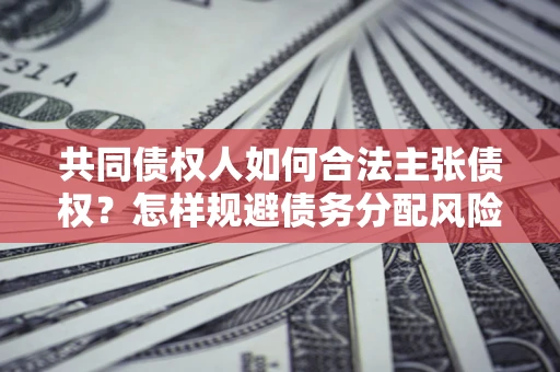 北京共同债权人如何合法主张债权？怎样规避债务分配风险？