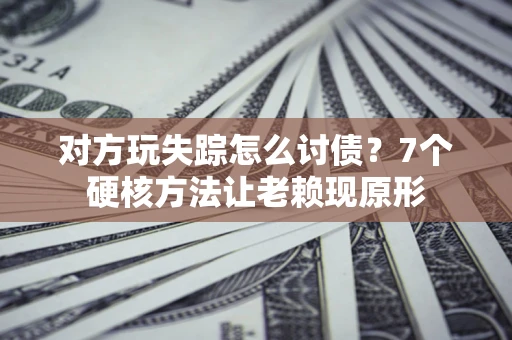 北京对方玩失踪怎么讨债？7个硬核方法让老赖现原形