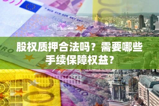 北京股权质押合法吗？需要哪些手续保障权益？