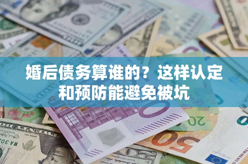 北京婚后债务算谁的？这样认定和预防能避免被坑