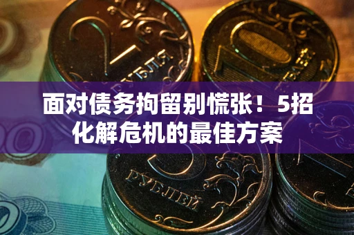 北京面对债务拘留别慌张！5招化解危机的最佳方案