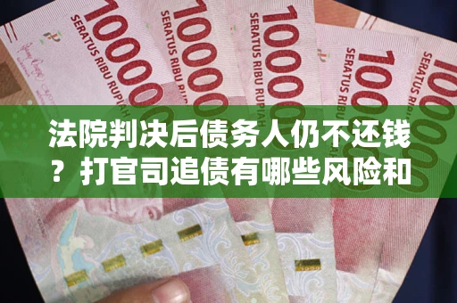 北京法院判决后债务人仍不还钱？打官司追债有哪些风险和技巧？