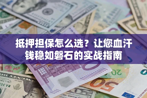 北京抵押担保怎么选？让您血汗钱稳如磐石的实战指南