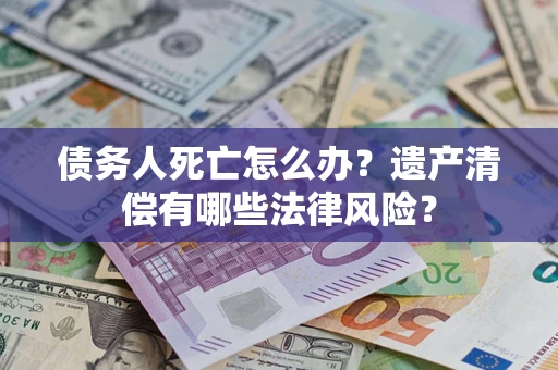北京债务人死亡怎么办？遗产清偿有哪些法律风险？