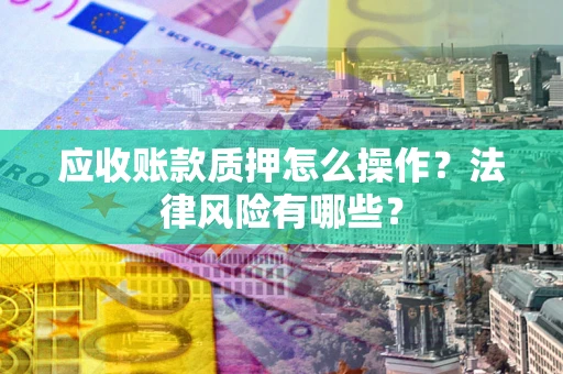 北京应收账款质押怎么操作？法律风险有哪些？