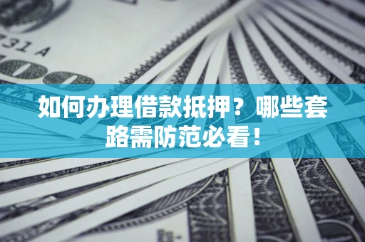 北京如何办理借款抵押？哪些套路需防范必看！