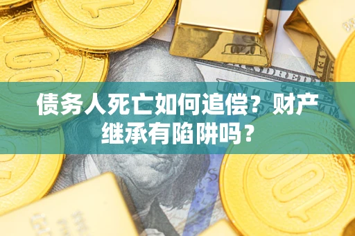 北京债务人死亡如何追偿？财产继承有陷阱吗？