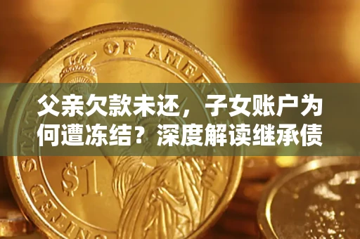北京父亲欠款未还，子女账户为何遭冻结？深度解读继承债务迷局