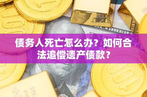 北京债务人死亡怎么办？如何合法追偿遗产债款？