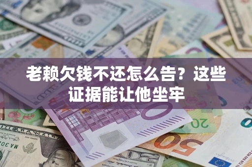 北京老赖欠钱不还怎么告？这些证据能让他坐牢