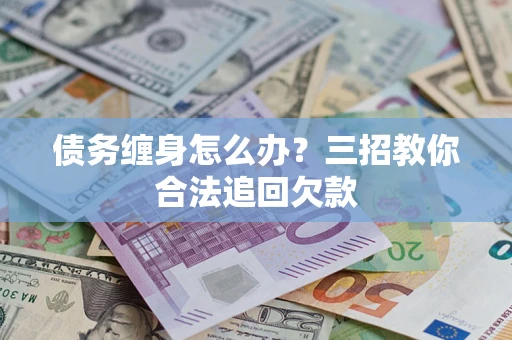 北京债务缠身怎么办？三招教你合法追回欠款