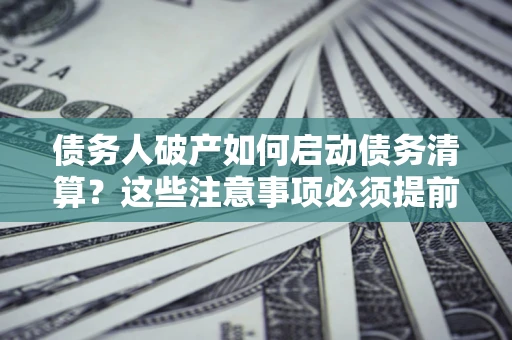 北京债务人破产如何启动债务清算？这些注意事项必须提前知道