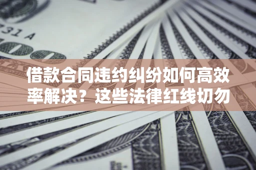 北京借款合同违约纠纷如何高效率解决？这些法律红线切勿触碰