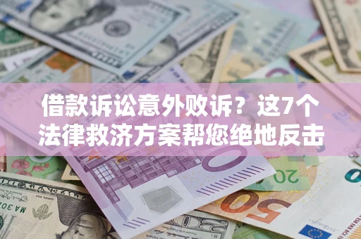 北京借款诉讼意外败诉？这7个法律救济方案帮您绝地反击！