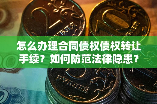 北京怎么办理合同债权债权转让手续？如何防范法律隐患？