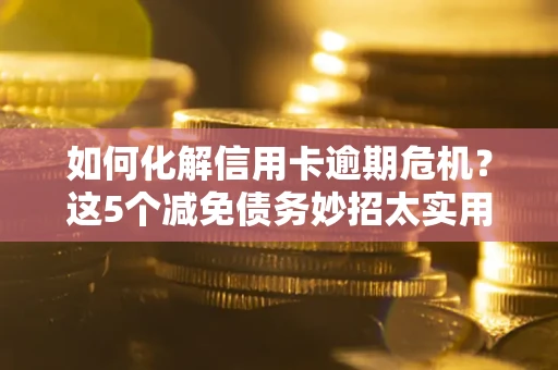 北京如何化解信用卡逾期危机？这5个减免债务妙招太实用