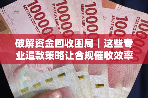 北京破解资金回收困局｜这些专业追款策略让合规催收效率翻倍