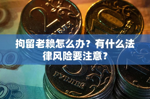 北京拘留老赖怎么办？有什么法律风险要注意？