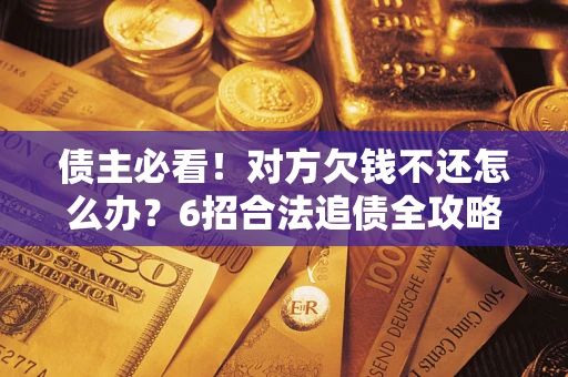北京债主必看！对方欠钱不还怎么办？6招合法追债全攻略
