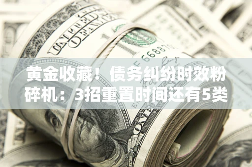 北京黄金收藏！债务纠纷时效粉碎机：3招重置时间还有5类不设年限的特殊债务