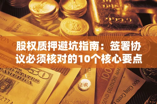 北京股权质押避坑指南:签署协议必须核对的10个核心要点 北京股权质押避坑指南:签署协议必须核对的10个核心要点