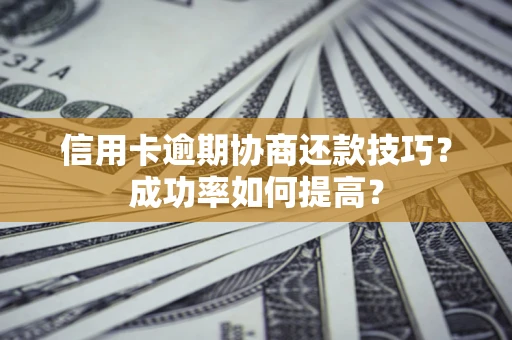 北京信用卡逾期协商还款技巧？成功率如何提高？