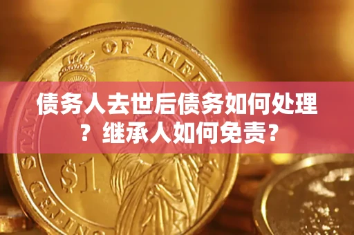 北京债务人去世后债务如何处理？继承人如何免责？