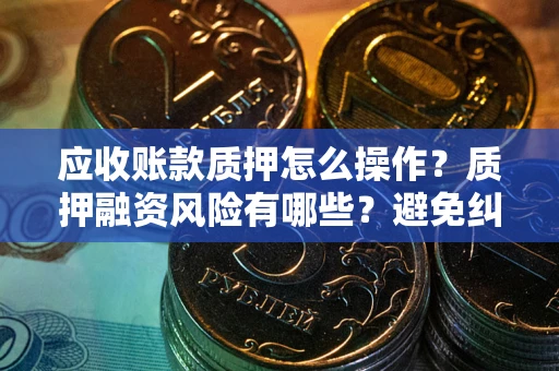 北京应收账款质押怎么操作？质押融资风险有哪些？避免纠纷高效融资技巧