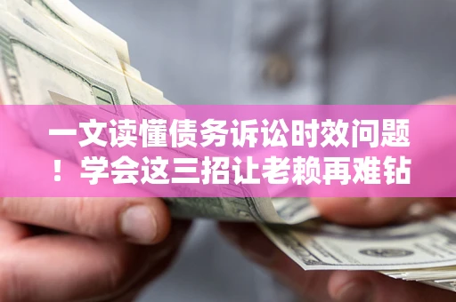 北京一文读懂债务诉讼时效问题！学会这三招让老赖再难钻空子