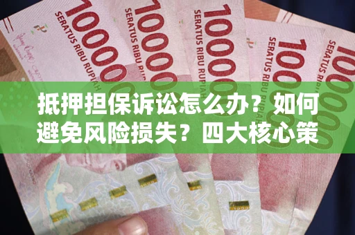 北京抵押担保诉讼怎么办？如何避免风险损失？四大核心策略全解读