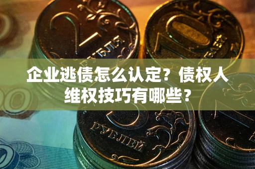 北京企业逃债怎么认定？债权人维权技巧有哪些？