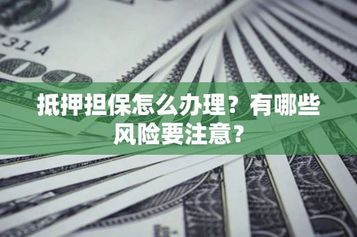 北京抵押担保怎么办理？有哪些风险要注意？