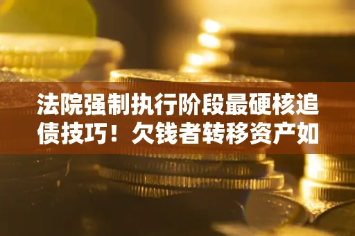北京法院强制执行阶段最硬核追债技巧！欠钱者转移资产如何破解？