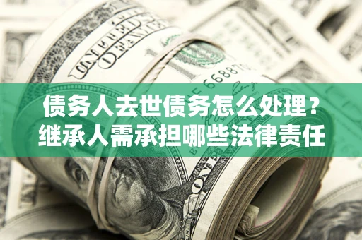 北京债务人去世债务怎么处理？继承人需承担哪些法律责任？