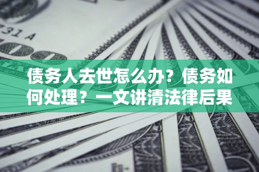 北京债务人去世怎么办？债务如何处理？一文讲清法律后果