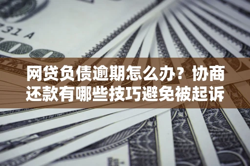 北京网贷负债逾期怎么办？协商还款有哪些技巧避免被起诉？