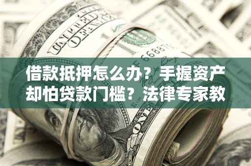 北京借款抵押怎么办？手握资产却怕贷款门槛？法律专家教你办抵押不踩坑