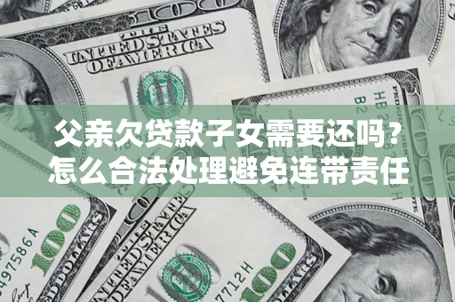 北京父亲欠贷款子女需要还吗？怎么合法处理避免连带责任？