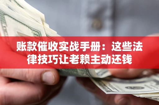 北京账款催收实战手册：这些法律技巧让老赖主动还钱