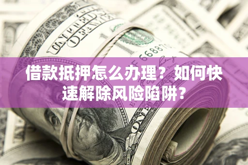 北京借款抵押怎么办理？如何快速解除风险陷阱？
