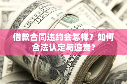 北京借款合同违约会怎样？如何合法认定与追责？