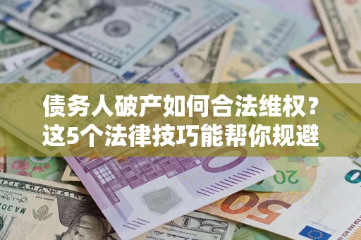 北京债务人破产如何合法维权？这5个法律技巧能帮你规避风险