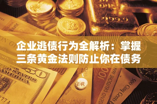 北京企业逃债行为全解析：掌握三条黄金法则防止你在债务乱局中“踩雷”
