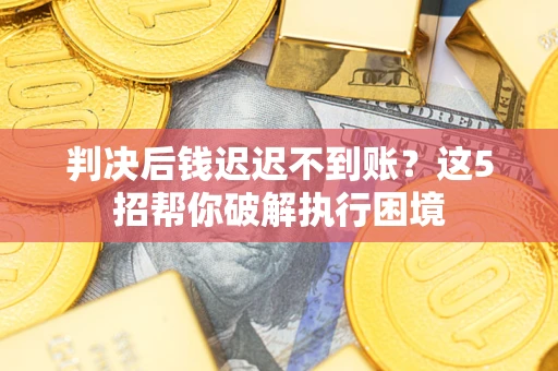 北京判决后钱迟迟不到账？这5招帮你破解执行困境