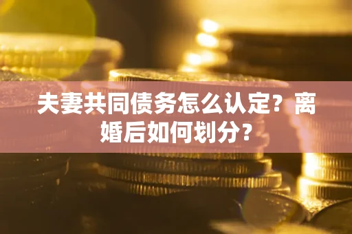 北京夫妻共同债务怎么认定？离婚后如何划分？